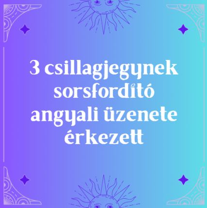 3 csillagjegynek sorsfordító angyali üzenete érkezett
