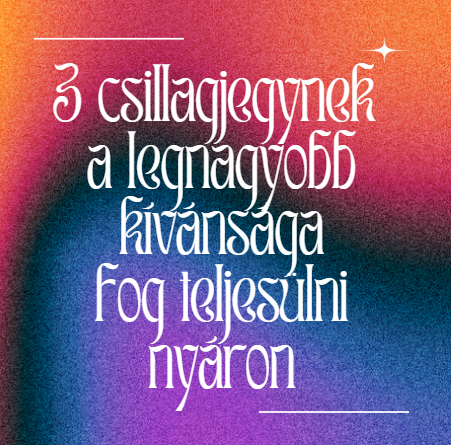 3 csillagjegynek a legnagyobb kívánsága fog teljesülni nyáron