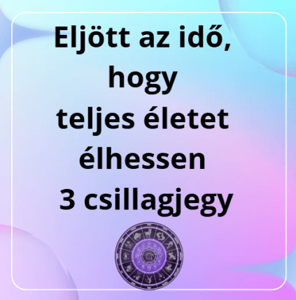 Eljött az idő, hogy teljes életet élhessen 3 csillagjegy