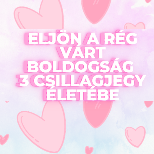 Eljön a rég várt boldogság 3 csillagjegy életébe