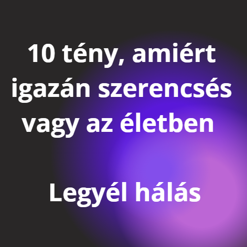 10 tény, amiért igazán szerencsés vagy az életben - Legyél hálás