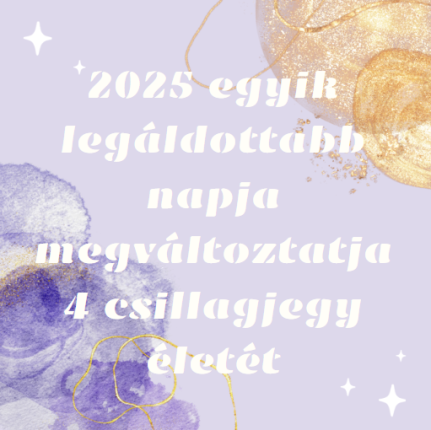 2025 egyik legáldottabb napja megváltoztatja 4 csillagjegy életét