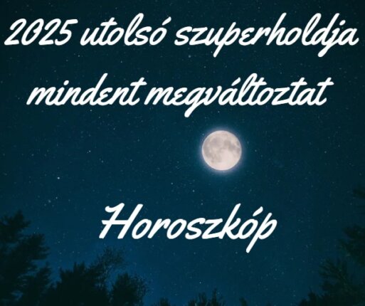 2025 utolsó szuperholdja mindent megváltoztat - Horoszkóp